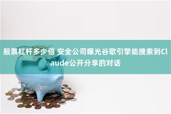 股票杠杆多少倍 安全公司曝光谷歌引擎能搜索到Claude公开分享的对话