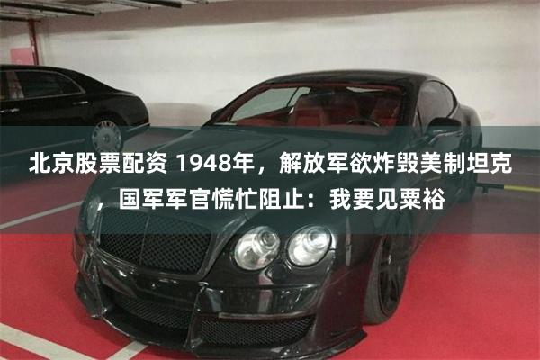北京股票配资 1948年，解放军欲炸毁美制坦克，国军军官慌忙阻止：我要见粟裕
