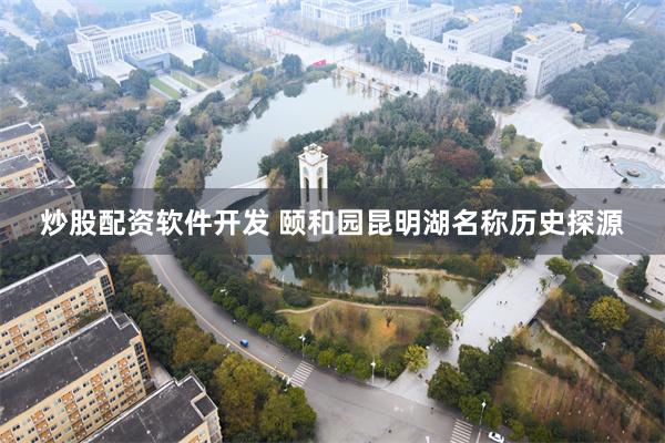 炒股配资软件开发 颐和园昆明湖名称历史探源
