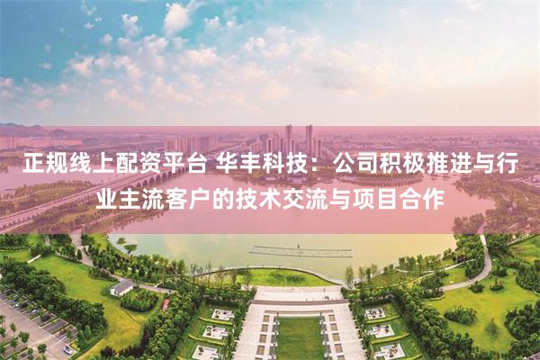 正规线上配资平台 华丰科技：公司积极推进与行业主流客户的技术交流与项目合作