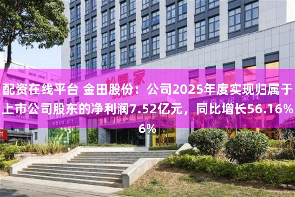配资在线平台 金田股份：公司2025年度实现归属于上市公司股东的净利润7.52亿元，同比增长56.16%